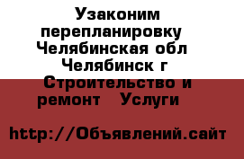 Узаконим перепланировку - Челябинская обл., Челябинск г. Строительство и ремонт » Услуги   